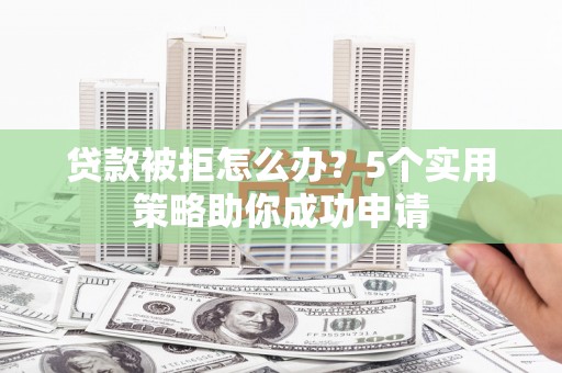长宁贷款被拒怎么办？5个实用策略助你成功申请