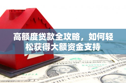 长宁高额度贷款全攻略，如何轻松获得大额资金支持