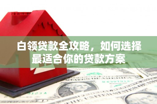 长宁白领贷款全攻略，如何选择最适合你的贷款方案